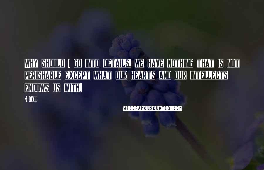 Ovid Quotes: Why should I go into details, we have nothing that is not perishable except what our hearts and our intellects endows us with.