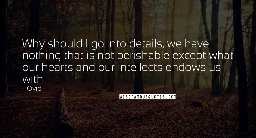 Ovid Quotes: Why should I go into details, we have nothing that is not perishable except what our hearts and our intellects endows us with.