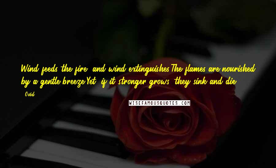 Ovid Quotes: Wind feeds the fire, and wind extinguishes:The flames are nourished by a gentle breeze,Yet, if it stronger grows, they sink and die.