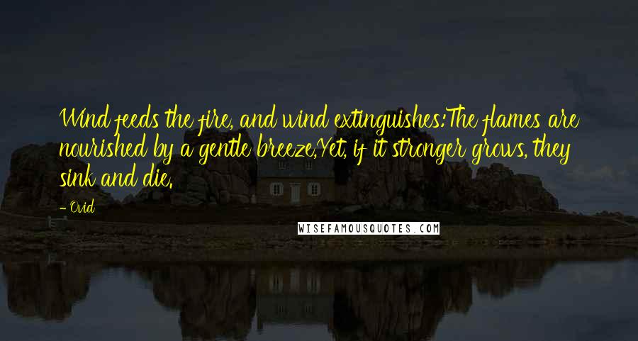 Ovid Quotes: Wind feeds the fire, and wind extinguishes:The flames are nourished by a gentle breeze,Yet, if it stronger grows, they sink and die.