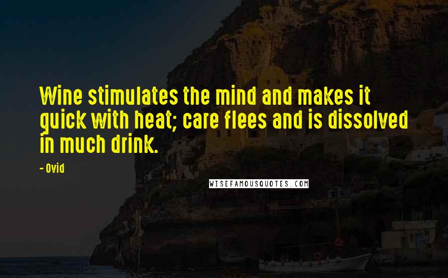 Ovid Quotes: Wine stimulates the mind and makes it quick with heat; care flees and is dissolved in much drink.