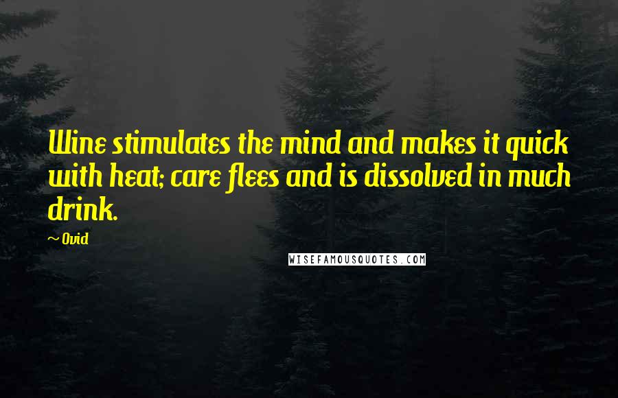 Ovid Quotes: Wine stimulates the mind and makes it quick with heat; care flees and is dissolved in much drink.