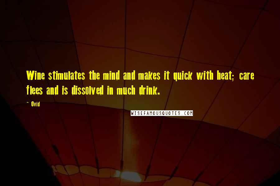 Ovid Quotes: Wine stimulates the mind and makes it quick with heat; care flees and is dissolved in much drink.