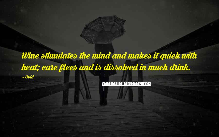 Ovid Quotes: Wine stimulates the mind and makes it quick with heat; care flees and is dissolved in much drink.