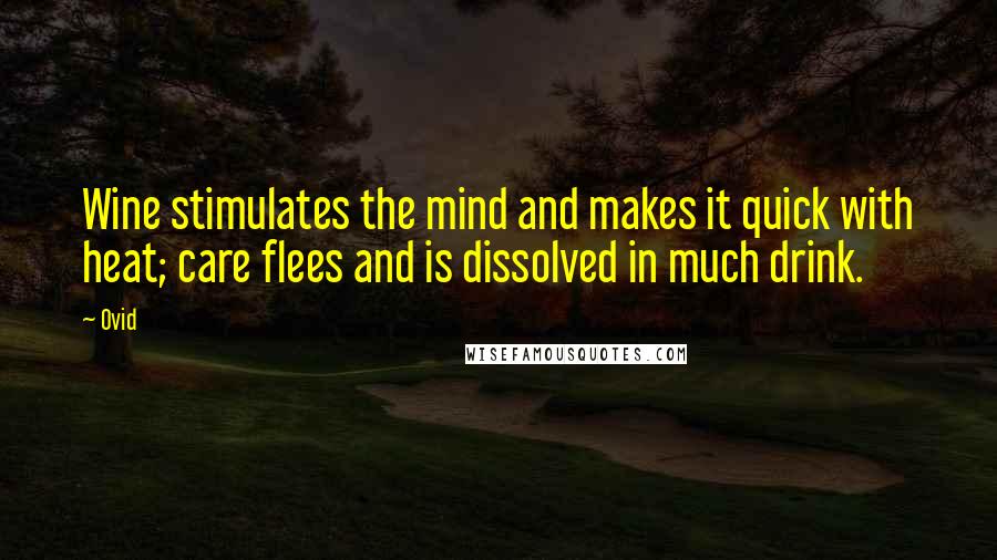 Ovid Quotes: Wine stimulates the mind and makes it quick with heat; care flees and is dissolved in much drink.