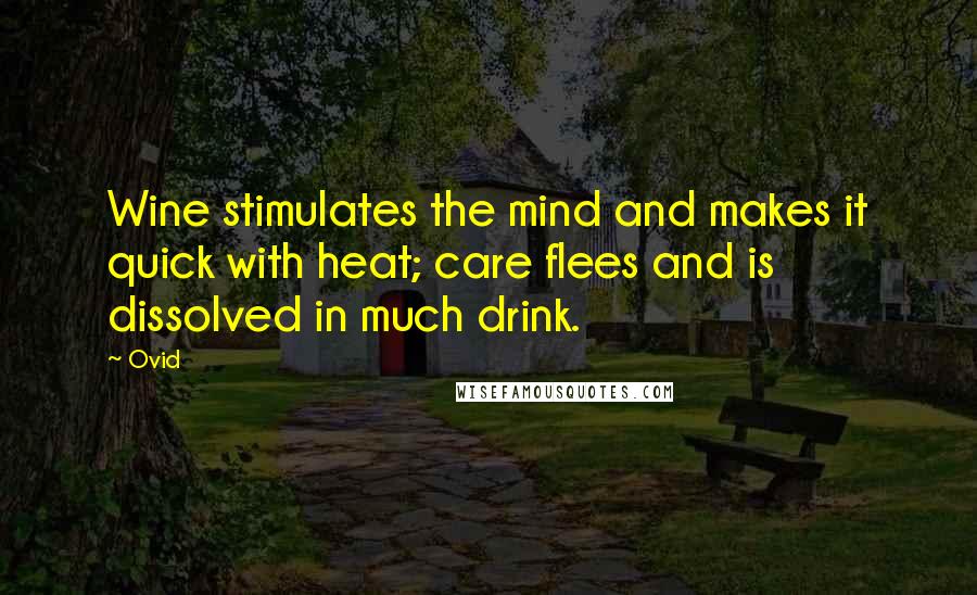 Ovid Quotes: Wine stimulates the mind and makes it quick with heat; care flees and is dissolved in much drink.