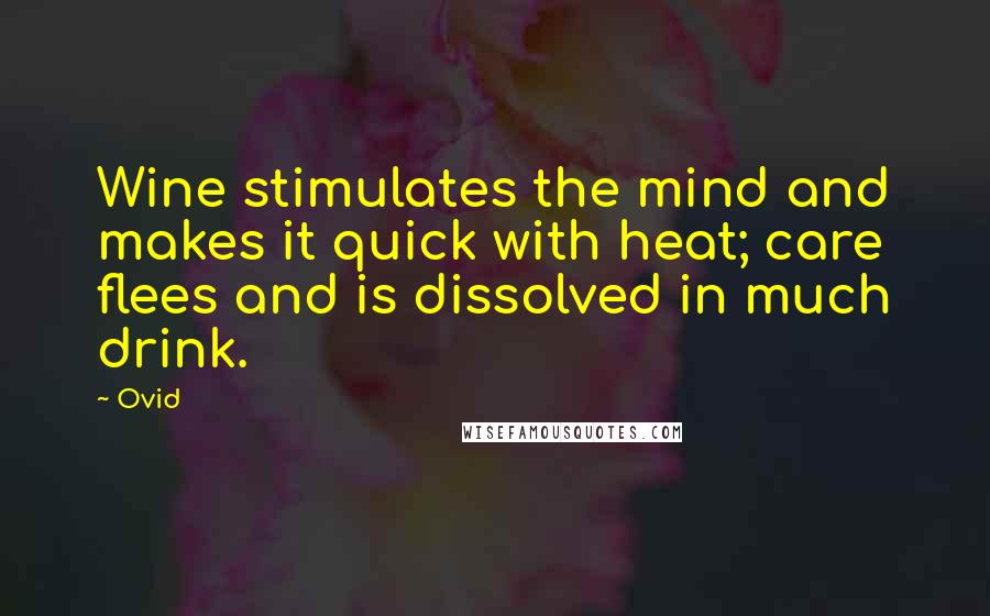 Ovid Quotes: Wine stimulates the mind and makes it quick with heat; care flees and is dissolved in much drink.