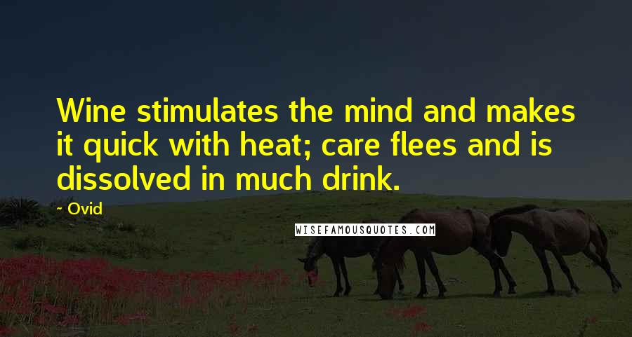 Ovid Quotes: Wine stimulates the mind and makes it quick with heat; care flees and is dissolved in much drink.