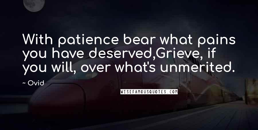 Ovid Quotes: With patience bear what pains you have deserved,Grieve, if you will, over what's unmerited.
