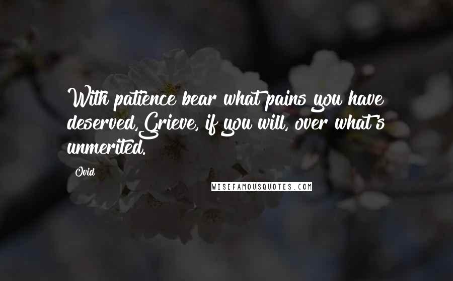 Ovid Quotes: With patience bear what pains you have deserved,Grieve, if you will, over what's unmerited.