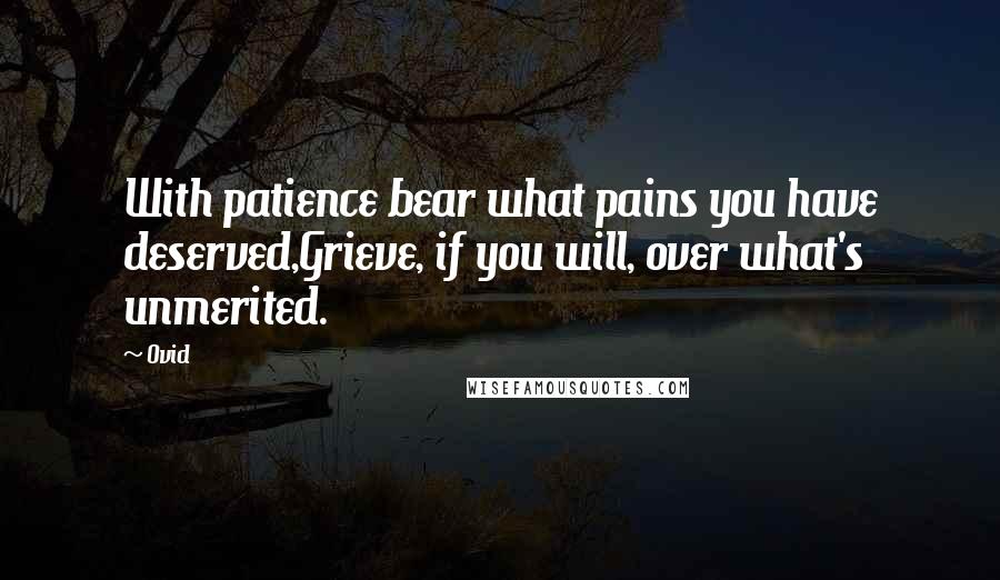 Ovid Quotes: With patience bear what pains you have deserved,Grieve, if you will, over what's unmerited.
