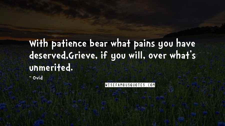 Ovid Quotes: With patience bear what pains you have deserved,Grieve, if you will, over what's unmerited.