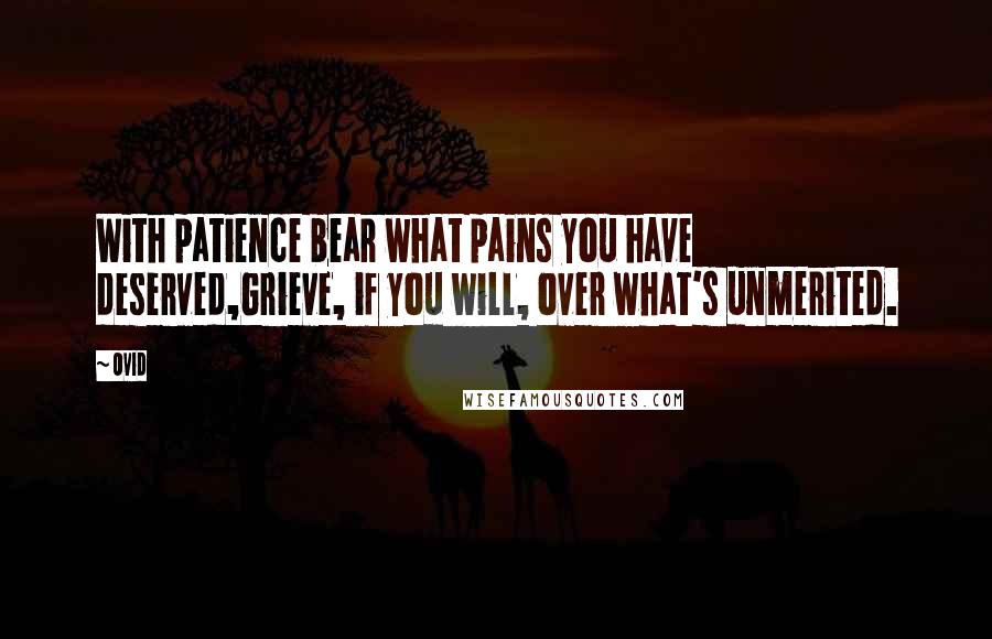 Ovid Quotes: With patience bear what pains you have deserved,Grieve, if you will, over what's unmerited.