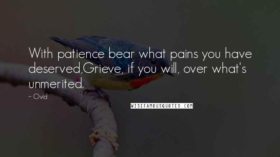 Ovid Quotes: With patience bear what pains you have deserved,Grieve, if you will, over what's unmerited.