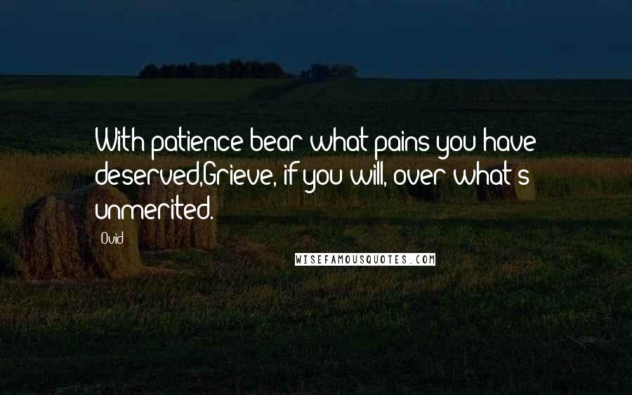 Ovid Quotes: With patience bear what pains you have deserved,Grieve, if you will, over what's unmerited.