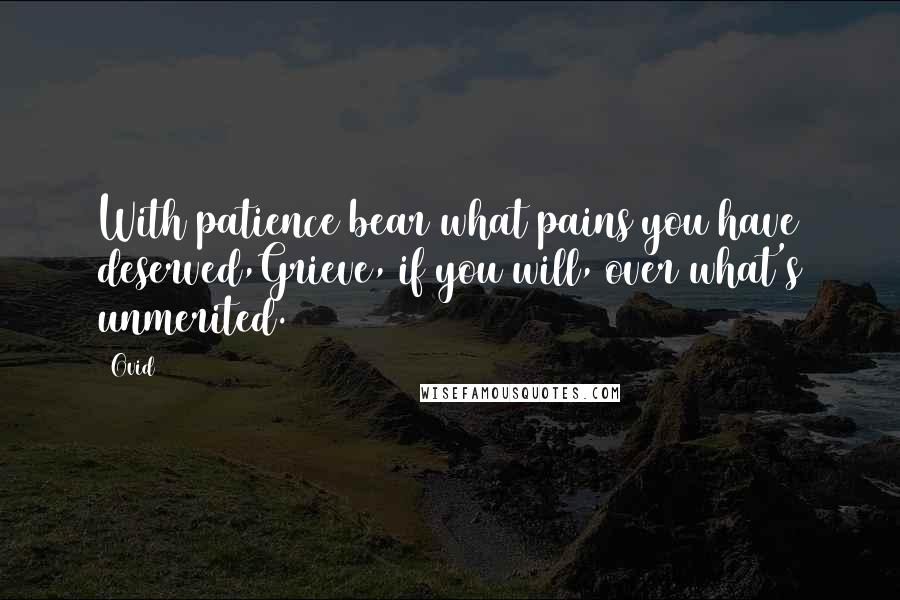 Ovid Quotes: With patience bear what pains you have deserved,Grieve, if you will, over what's unmerited.
