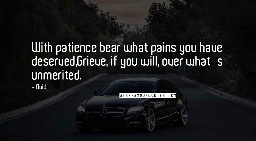 Ovid Quotes: With patience bear what pains you have deserved,Grieve, if you will, over what's unmerited.
