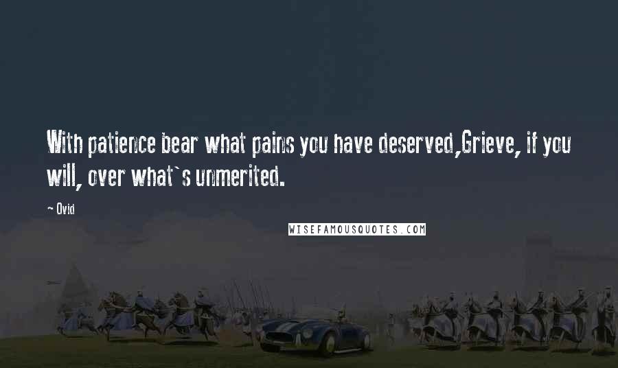 Ovid Quotes: With patience bear what pains you have deserved,Grieve, if you will, over what's unmerited.