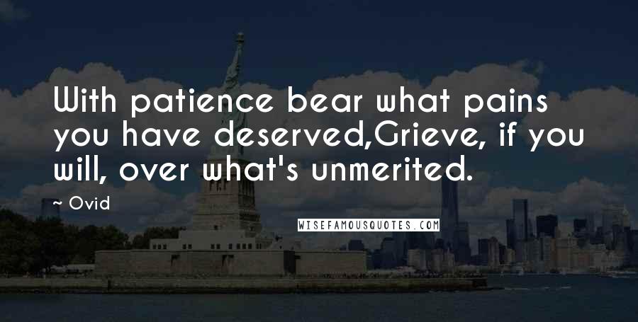 Ovid Quotes: With patience bear what pains you have deserved,Grieve, if you will, over what's unmerited.