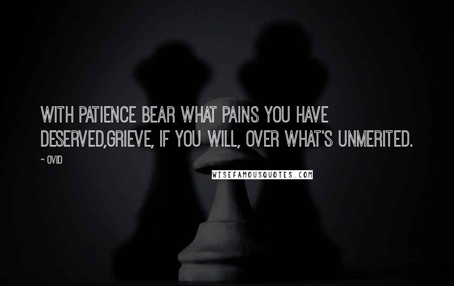 Ovid Quotes: With patience bear what pains you have deserved,Grieve, if you will, over what's unmerited.