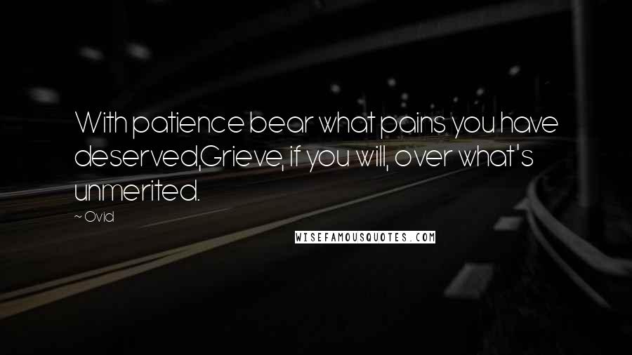 Ovid Quotes: With patience bear what pains you have deserved,Grieve, if you will, over what's unmerited.