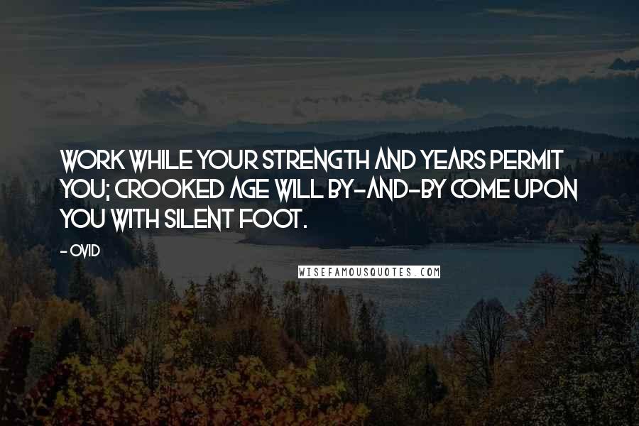 Ovid Quotes: Work while your strength and years permit you; crooked age will by-and-by come upon you with silent foot.
