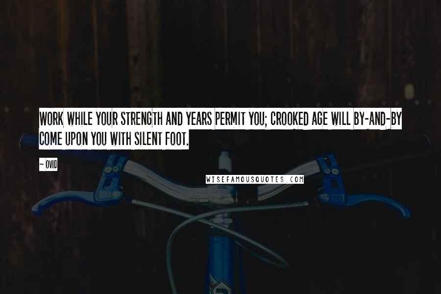 Ovid Quotes: Work while your strength and years permit you; crooked age will by-and-by come upon you with silent foot.