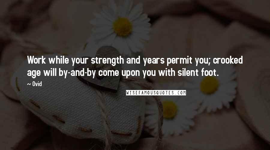 Ovid Quotes: Work while your strength and years permit you; crooked age will by-and-by come upon you with silent foot.