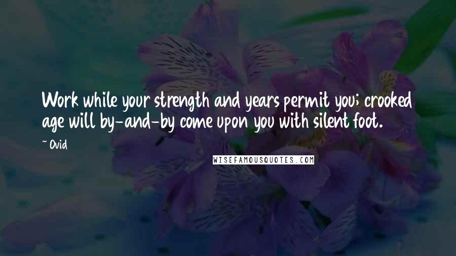 Ovid Quotes: Work while your strength and years permit you; crooked age will by-and-by come upon you with silent foot.