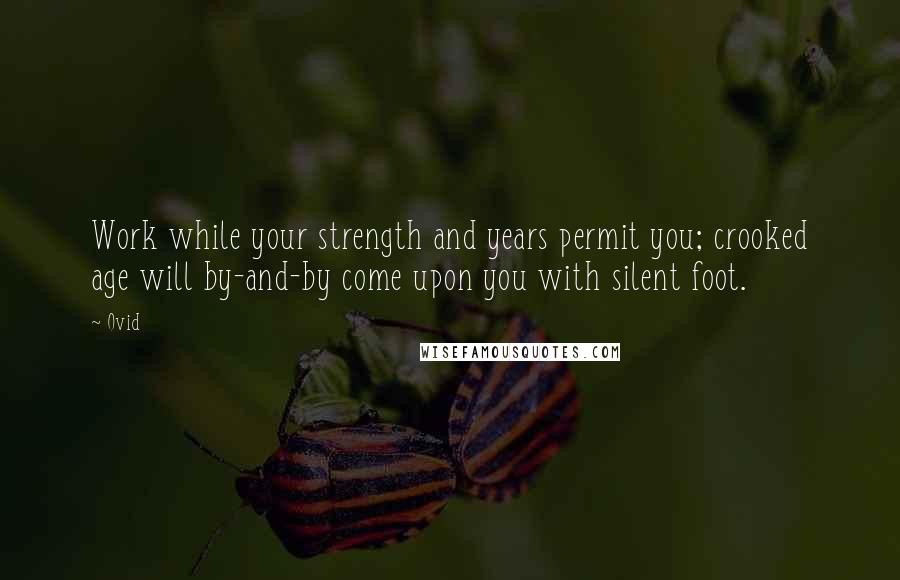 Ovid Quotes: Work while your strength and years permit you; crooked age will by-and-by come upon you with silent foot.