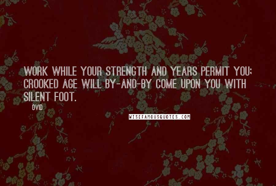 Ovid Quotes: Work while your strength and years permit you; crooked age will by-and-by come upon you with silent foot.