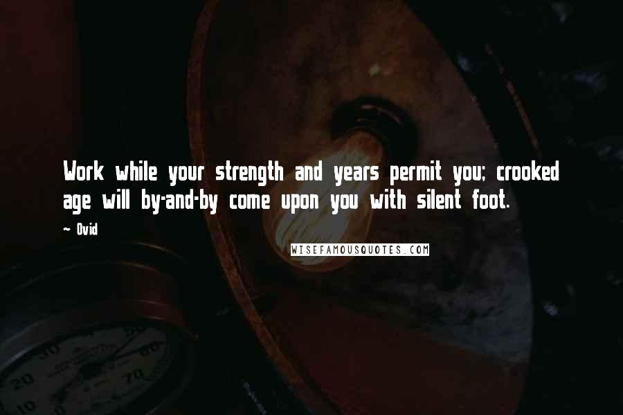 Ovid Quotes: Work while your strength and years permit you; crooked age will by-and-by come upon you with silent foot.