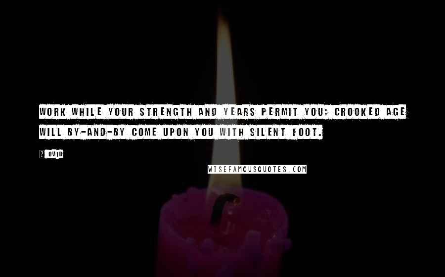 Ovid Quotes: Work while your strength and years permit you; crooked age will by-and-by come upon you with silent foot.