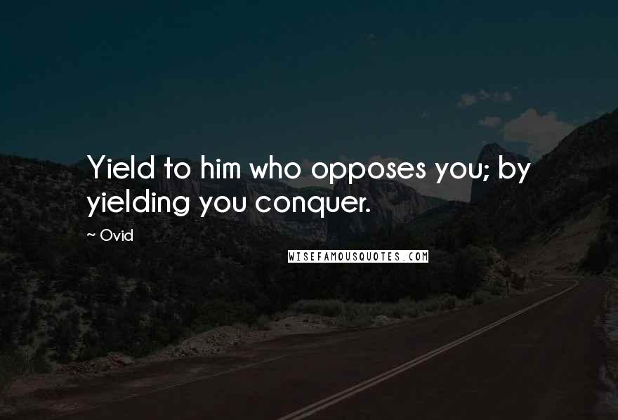 Ovid Quotes: Yield to him who opposes you; by yielding you conquer.