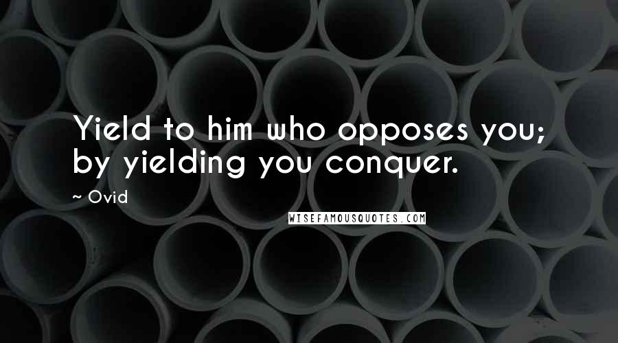 Ovid Quotes: Yield to him who opposes you; by yielding you conquer.