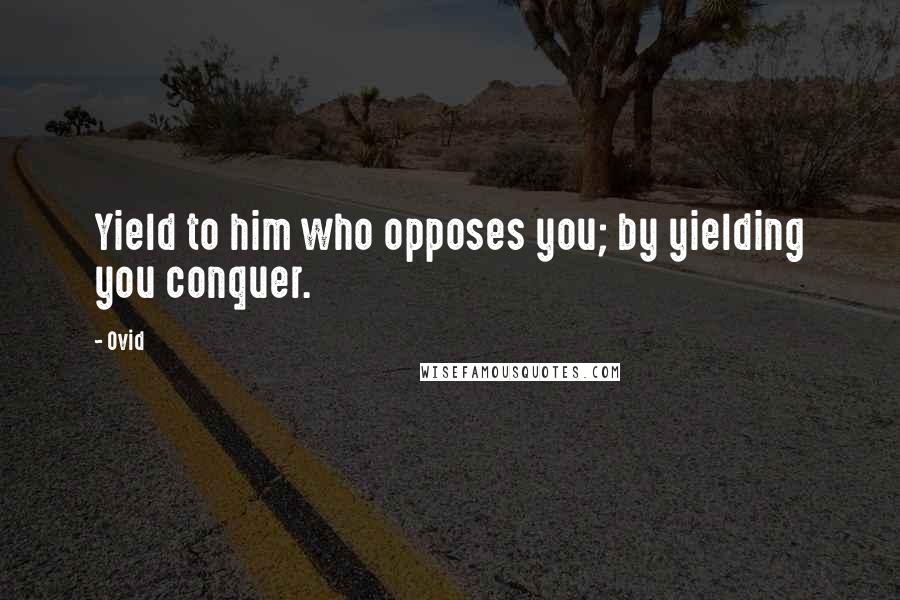 Ovid Quotes: Yield to him who opposes you; by yielding you conquer.