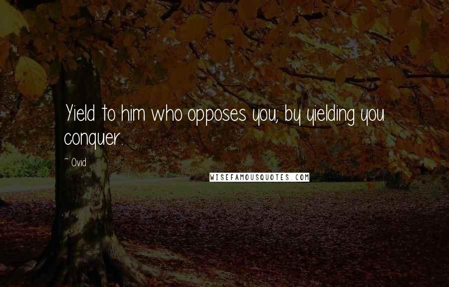 Ovid Quotes: Yield to him who opposes you; by yielding you conquer.