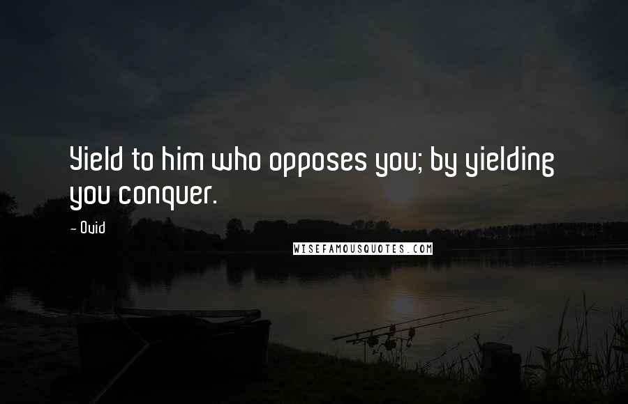 Ovid Quotes: Yield to him who opposes you; by yielding you conquer.