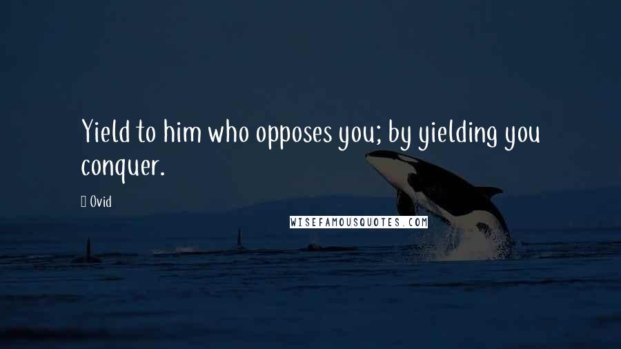 Ovid Quotes: Yield to him who opposes you; by yielding you conquer.