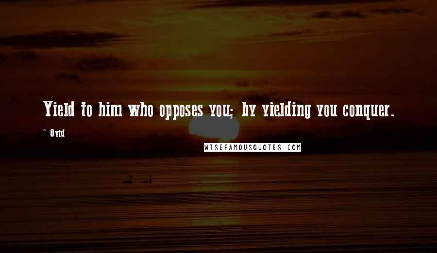 Ovid Quotes: Yield to him who opposes you; by yielding you conquer.