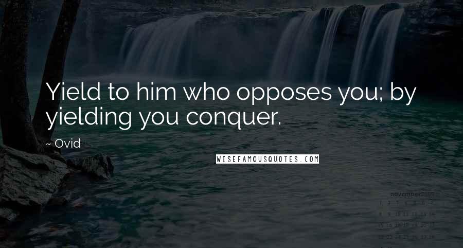 Ovid Quotes: Yield to him who opposes you; by yielding you conquer.