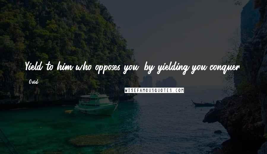 Ovid Quotes: Yield to him who opposes you; by yielding you conquer.