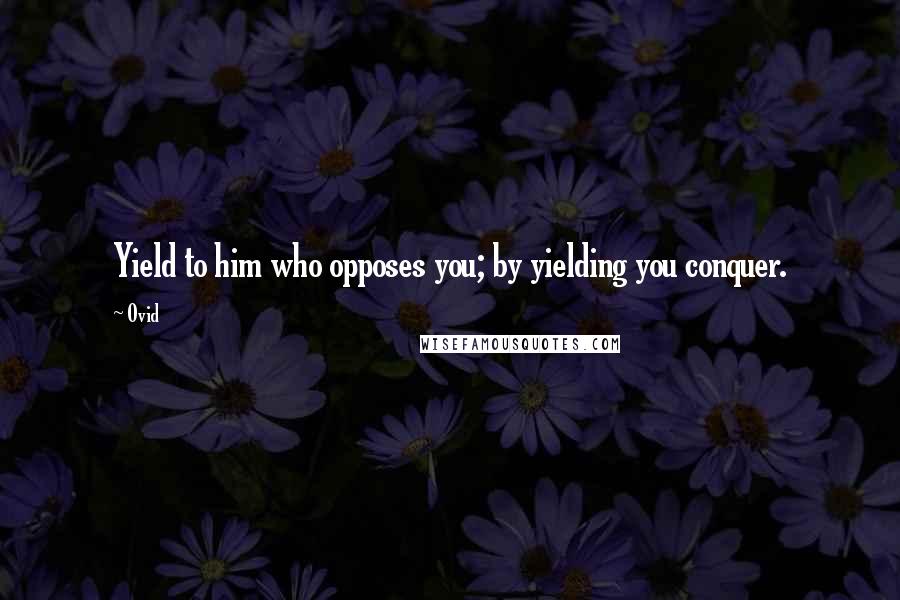 Ovid Quotes: Yield to him who opposes you; by yielding you conquer.