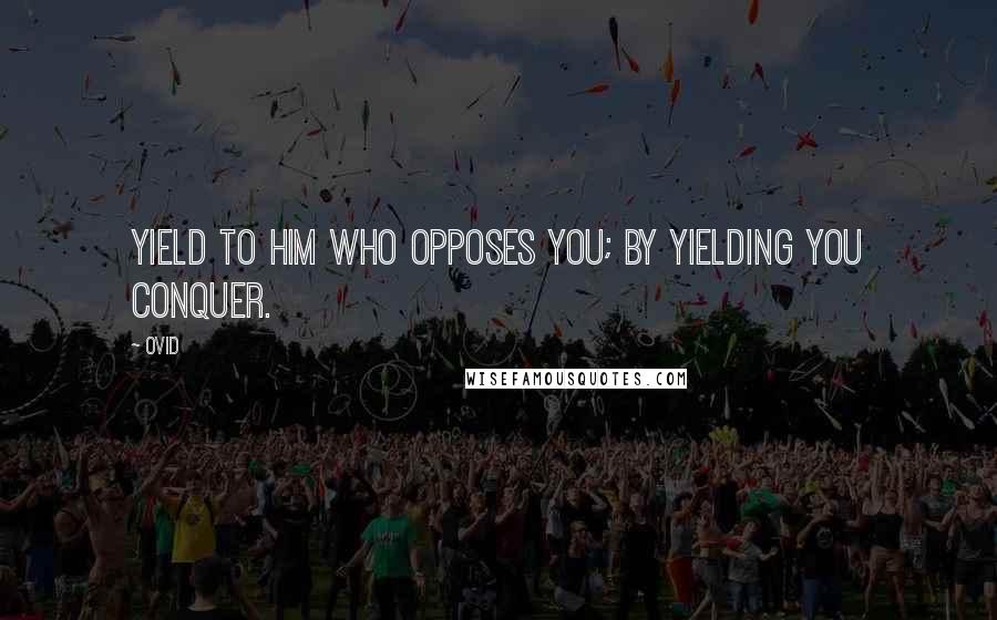 Ovid Quotes: Yield to him who opposes you; by yielding you conquer.