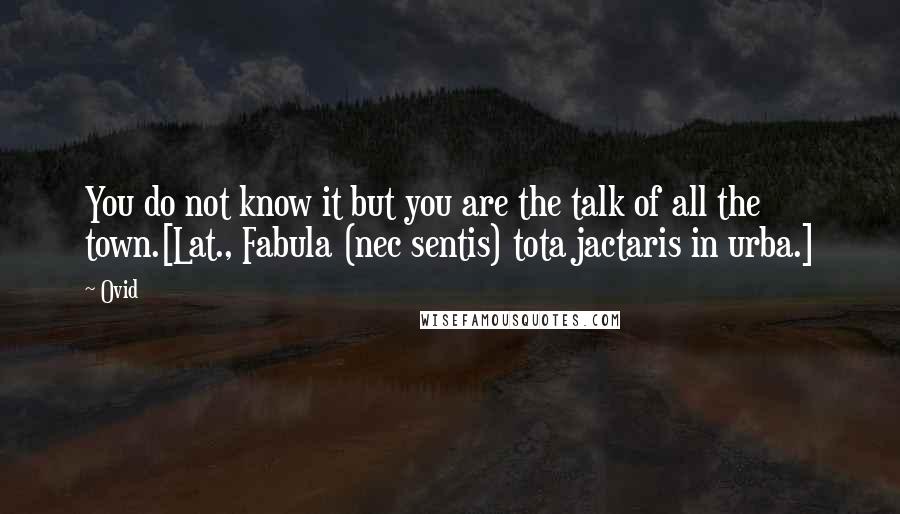 Ovid Quotes: You do not know it but you are the talk of all the town.[Lat., Fabula (nec sentis) tota jactaris in urba.]