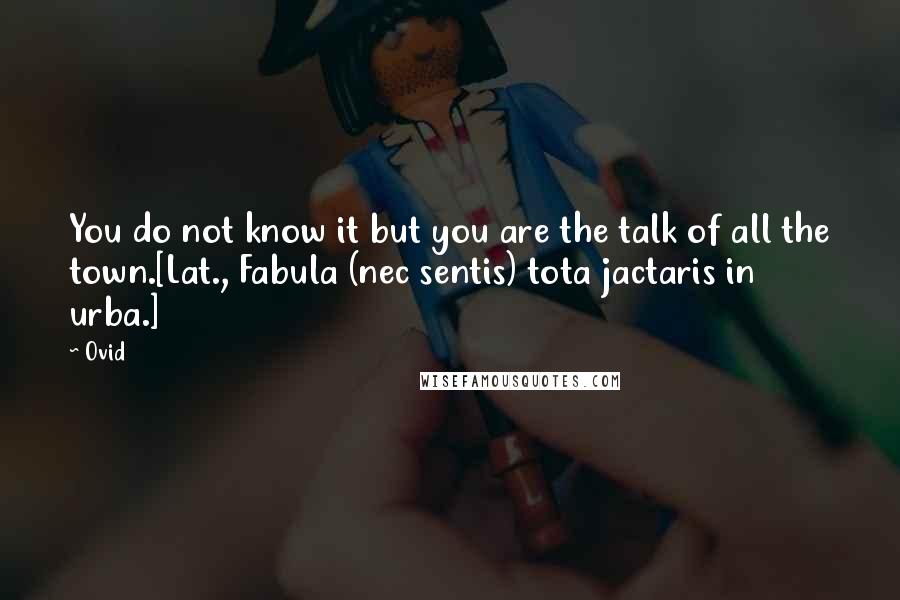 Ovid Quotes: You do not know it but you are the talk of all the town.[Lat., Fabula (nec sentis) tota jactaris in urba.]
