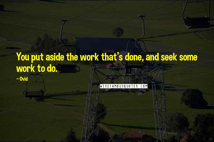 Ovid Quotes: You put aside the work that's done, and seek some work to do.