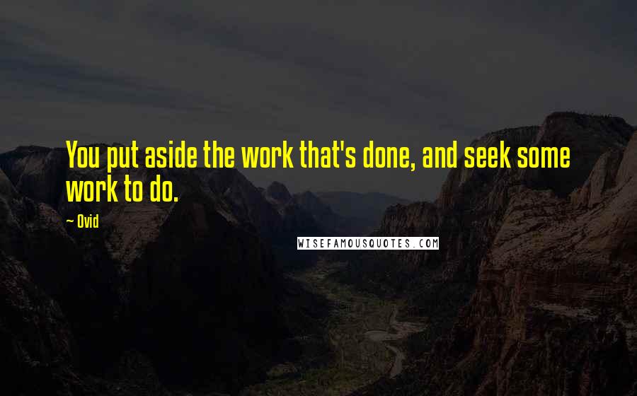 Ovid Quotes: You put aside the work that's done, and seek some work to do.