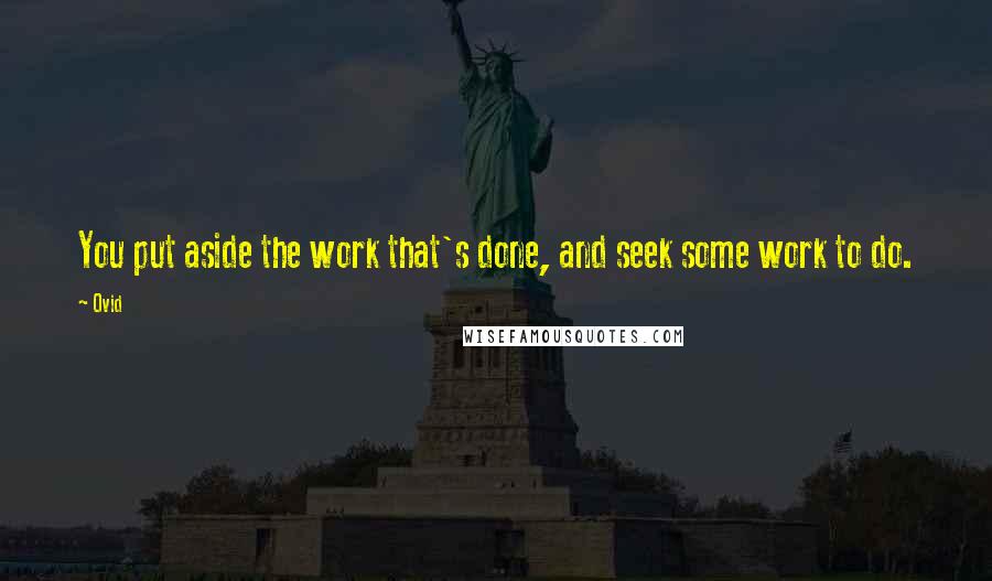 Ovid Quotes: You put aside the work that's done, and seek some work to do.