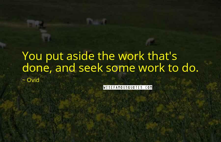 Ovid Quotes: You put aside the work that's done, and seek some work to do.